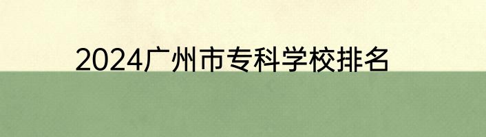 2024广州市专科学校排名