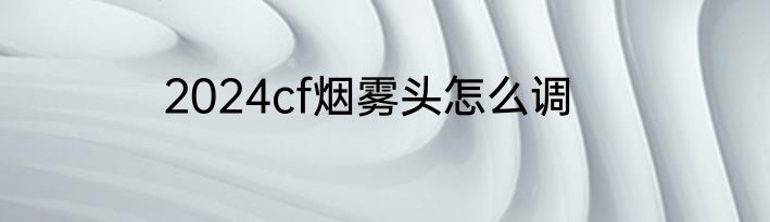 2024cf烟雾头怎么调