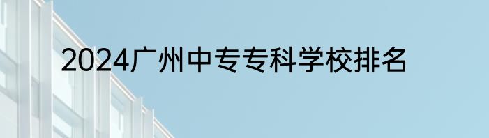 2024广州中专专科学校排名