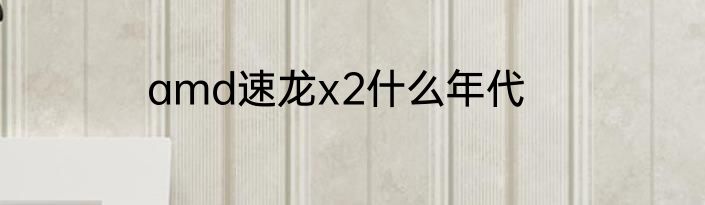amd速龙x2什么年代