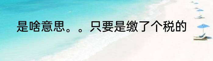 是啥意思。。只要是缴了个税的