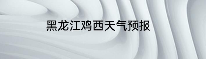 黑龙江鸡西天气预报