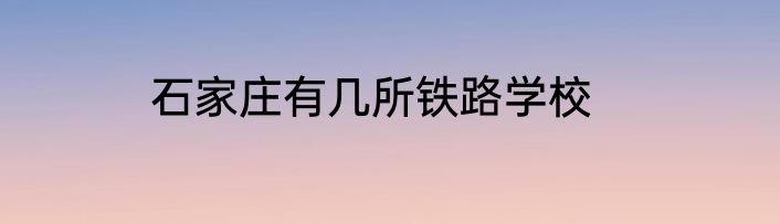 石家庄有几所铁路学校