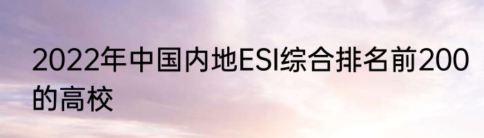 2022年中国内地ESI综合排名前200的高校