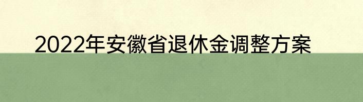 2022年安徽省退休金调整方案