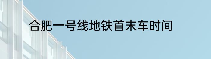 合肥一号线地铁首末车时间