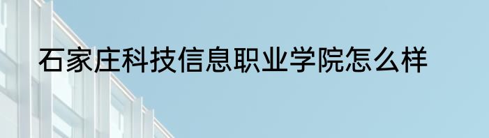 石家庄科技信息职业学院怎么样