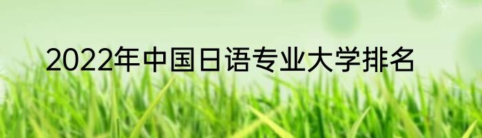2022年中国日语专业大学排名