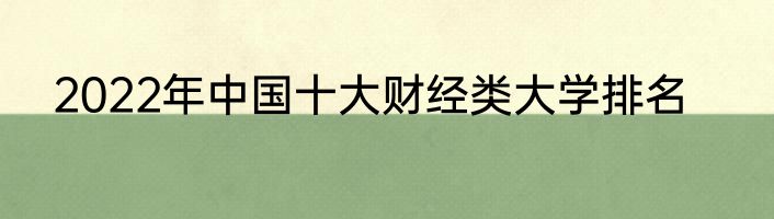 2022年中国十大财经类大学排名