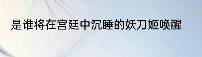 是谁将在宫廷中沉睡的妖刀姬唤醒