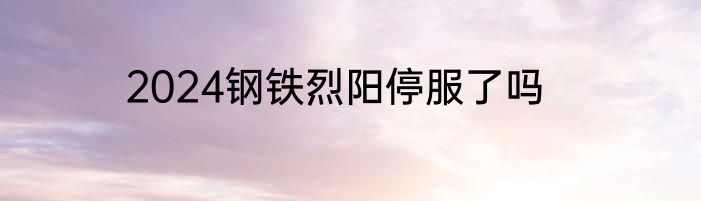 2024钢铁烈阳停服了吗