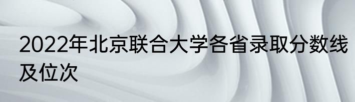 2022年北京联合大学各省录取分数线及位次