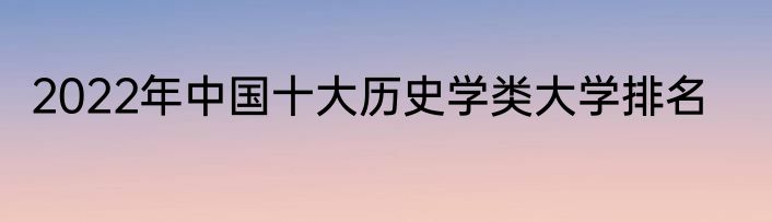 2022年中国十大历史学类大学排名