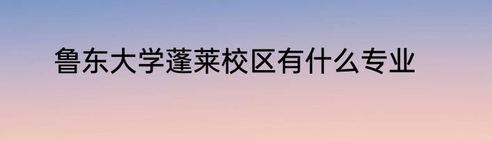 鲁东大学蓬莱校区有什么专业