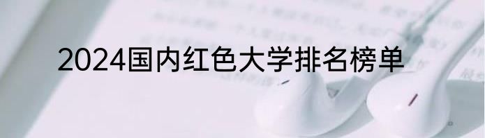 2024国内红色大学排名榜单