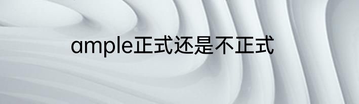 ample正式还是不正式