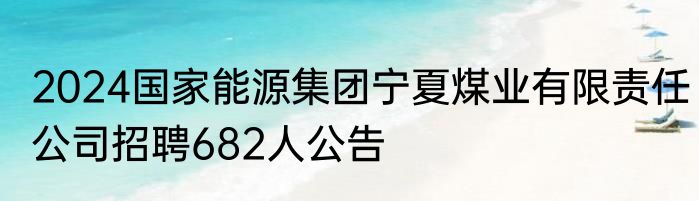 2024国家能源集团宁夏煤业有限责任公司招聘682人公告