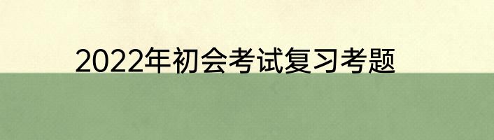2022年初会考试复习考题