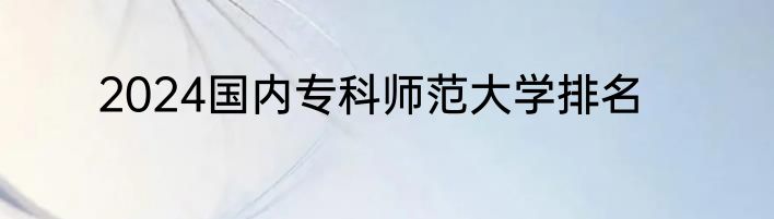 2024国内专科师范大学排名