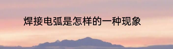 焊接电弧是怎样的一种现象