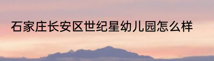 石家庄长安区世纪星幼儿园怎么样