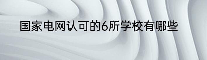 国家电网认可的6所学校有哪些