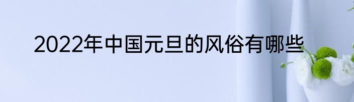 2022年中国元旦的风俗有哪些