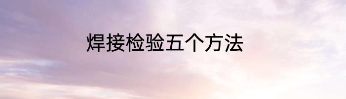 焊接检验五个方法