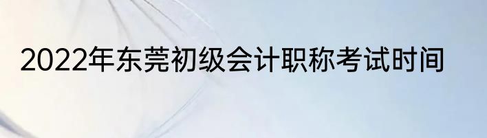 2022年东莞初级会计职称考试时间