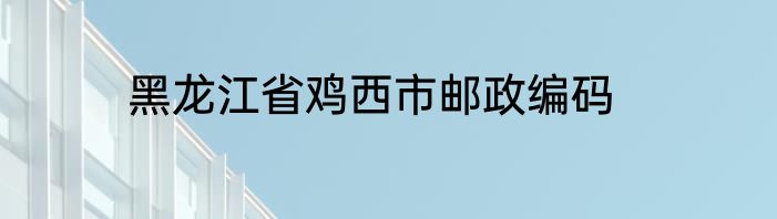 黑龙江省鸡西市邮政编码