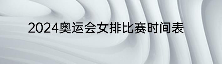 2024奥运会女排比赛时间表