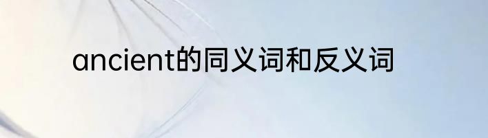 ancient的同义词和反义词