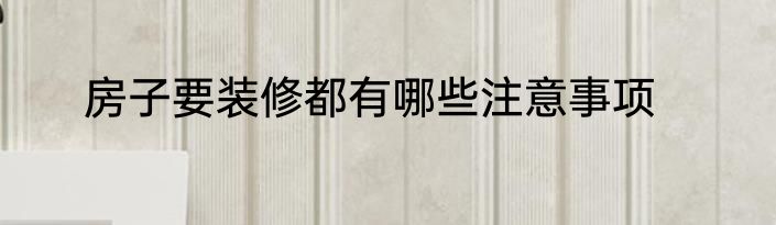 房子要装修都有哪些注意事项