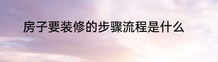 房子要装修的步骤流程是什么