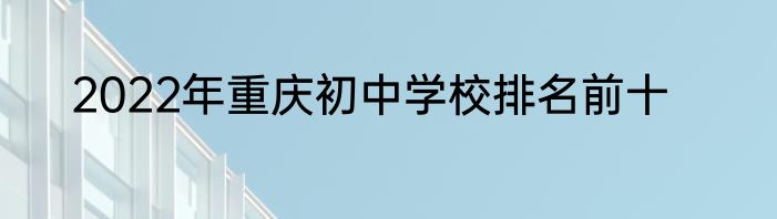 2022年重庆初中学校排名前十