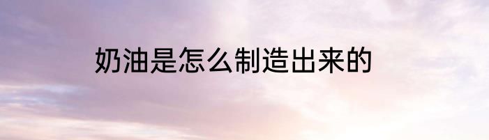 奶油是怎么制造出来的