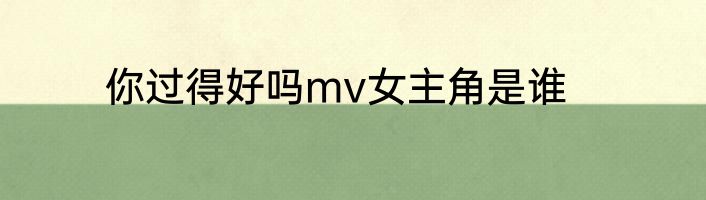 你过得好吗mv女主角是谁