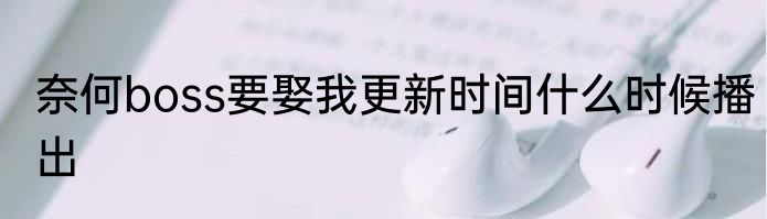 奈何boss要娶我更新时间什么时候播出