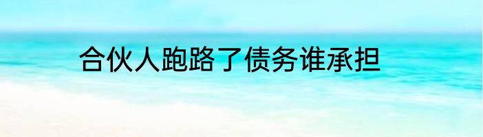 合伙人跑路了债务谁承担