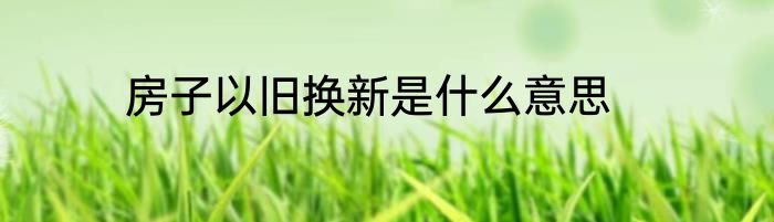 房子以旧换新是什么意思