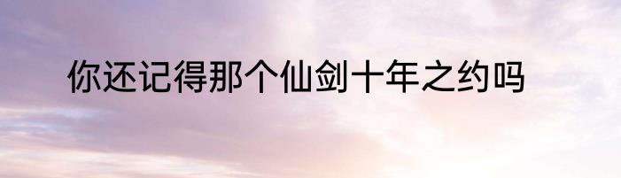 你还记得那个仙剑十年之约吗