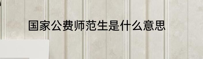 国家公费师范生是什么意思