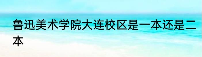 鲁迅美术学院大连校区是一本还是二本