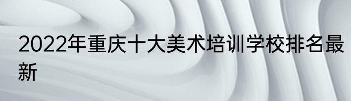 2022年重庆十大美术培训学校排名最新