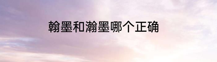 翰墨和瀚墨哪个正确