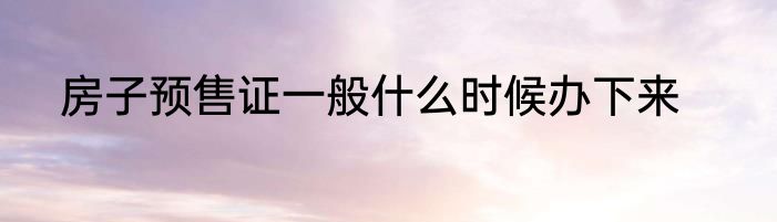 房子预售证一般什么时候办下来
