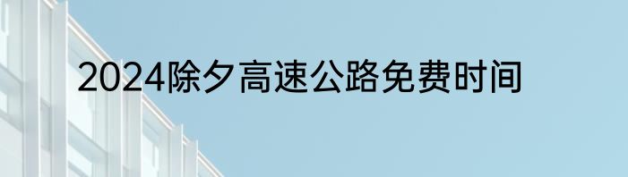 2024除夕高速公路免费时间