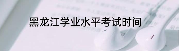 黑龙江学业水平考试时间