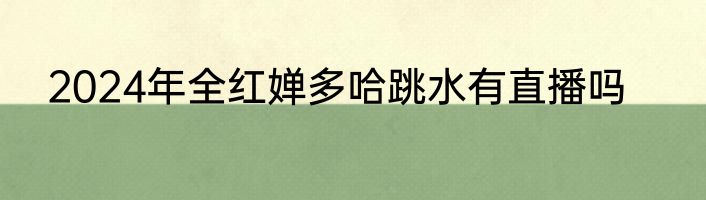 2024年全红婵多哈跳水有直播吗