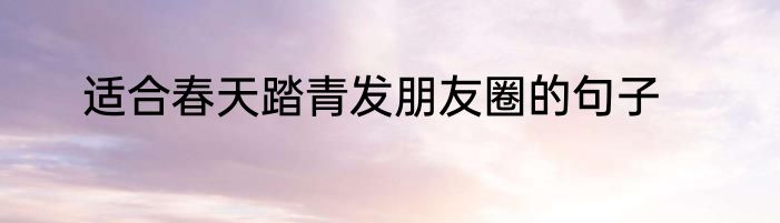 适合春天踏青发朋友圈的句子